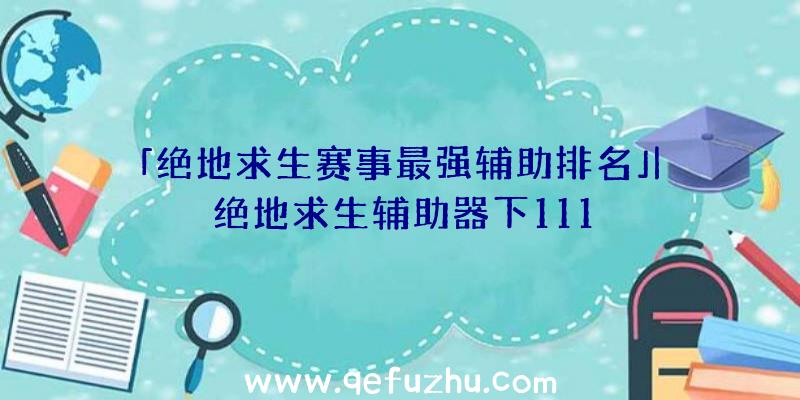 「绝地求生赛事最强辅助排名」|绝地求生辅助器下111